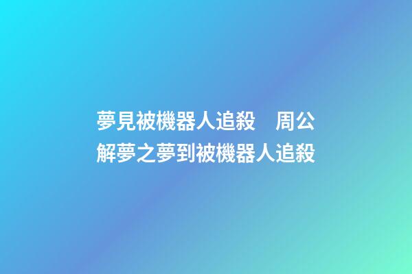 夢見被機器人追殺　周公解夢之夢到被機器人追殺